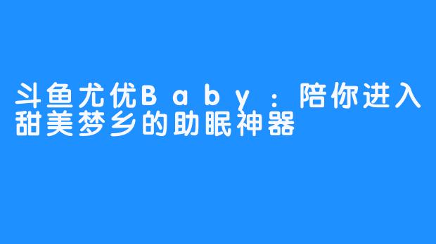 斗鱼尤优Baby：陪你进入甜美梦乡的助眠神器