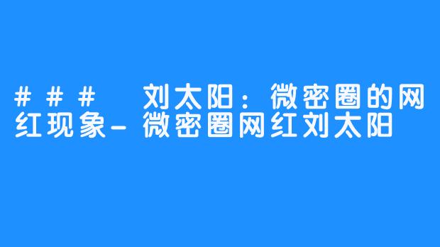 ### 刘太阳：微密圈的网红现象