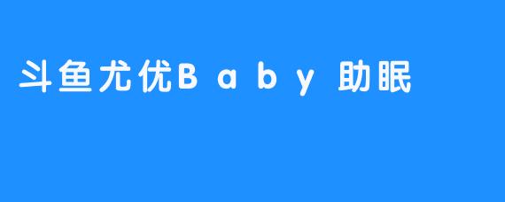 斗鱼尤优Baby：陪你进入甜美梦乡的助眠神器