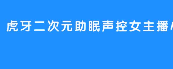 探索虎牙二次元助眠声控女主播小西老师的魅力