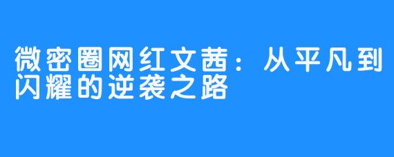 微密圈网红文茜：从平凡到闪耀的逆袭之路