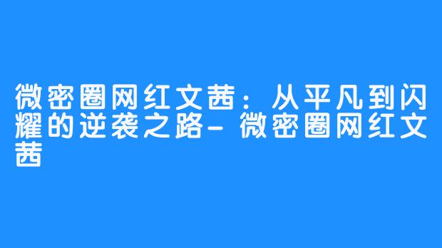 微密圈网红文茜：从平凡到闪耀的逆袭之路