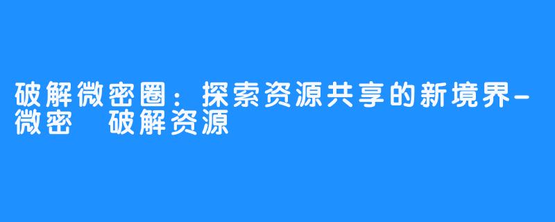 破解微密圈：探索资源共享的新境界