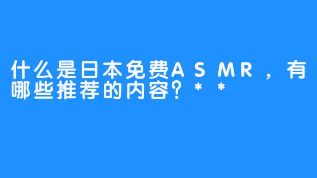 什么是日本免费ASMR，有哪些推荐的内容？**