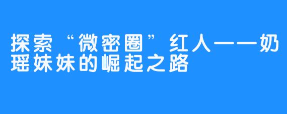 探索“微密圈”红人——奶瑶妹妹的崛起之路