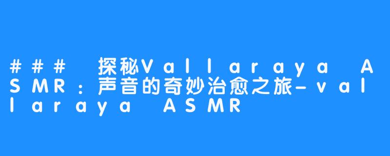 ### 探秘Vallaraya ASMR：声音的奇妙治愈之旅