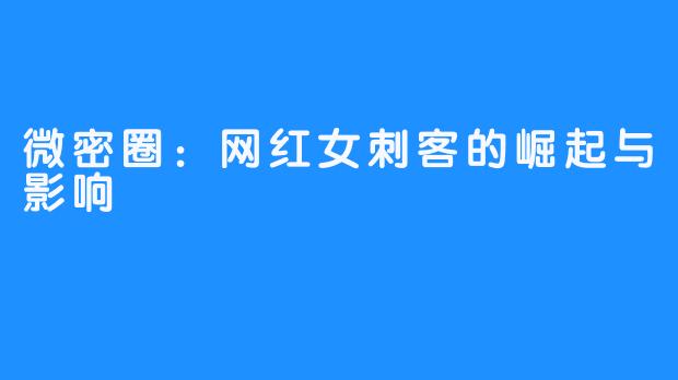 微密圈：网红女刺客的崛起与影响