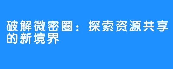 破解微密圈：探索资源共享的新境界