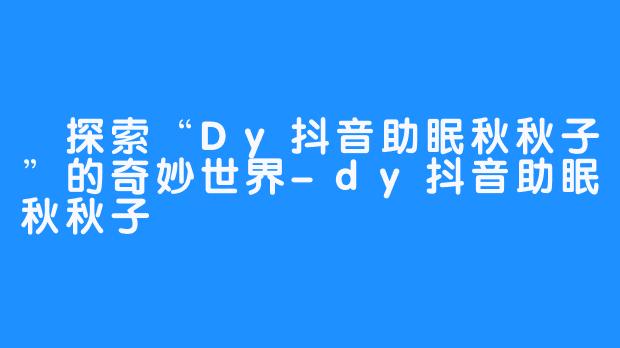 探索“Dy抖音助眠秋秋子”的奇妙世界